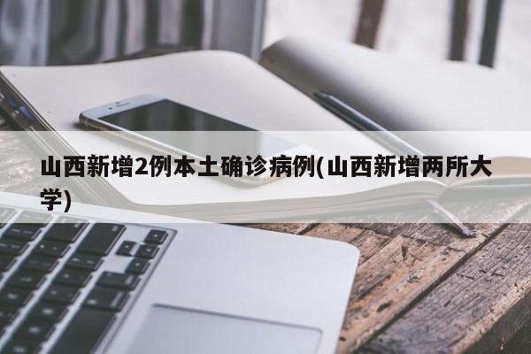 山西新增2例本土确诊病例(山西新增两所大学)