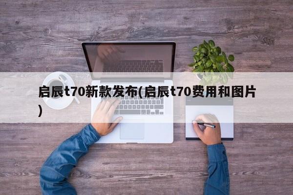 启辰t70新款发布(启辰t70费用和图片)