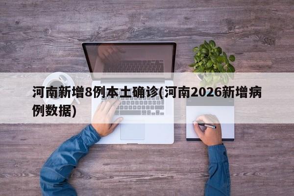 河南新增8例本土确诊(河南2026新增病例数据)