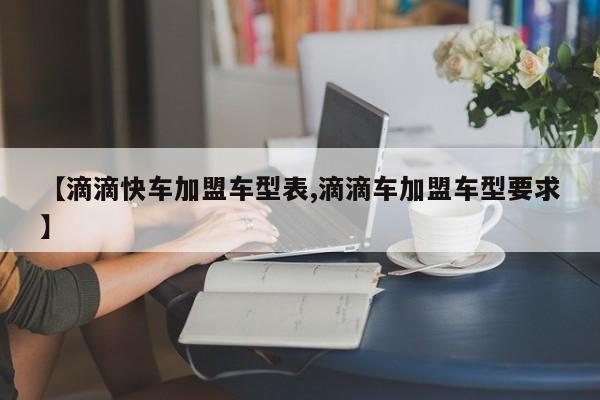 【滴滴快车加盟车型表,滴滴车加盟车型要求】