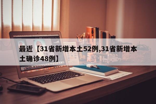 最近【31省新增本土52例,31省新增本土确诊48例】