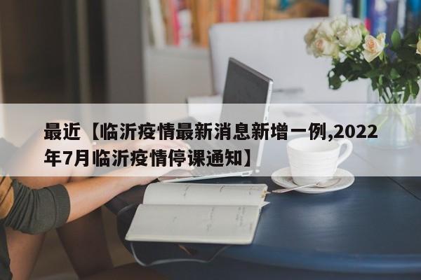 最近【临沂疫情最新消息新增一例,2022年7月临沂疫情停课通知】