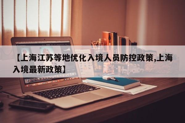 【上海江苏等地优化入境人员防控政策,上海入境最新政策】