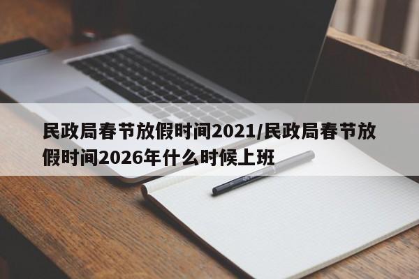民政局春节放假时间2021/民政局春节放假时间2026年什么时候上班