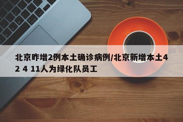 北京昨增2例本土确诊病例/北京新增本土42 4 11人为绿化队员工