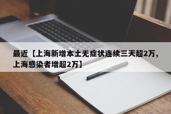 最近【上海新增本土无症状连续三天超2万,上海感染者增超2万】