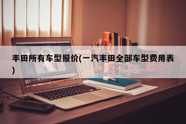 丰田所有车型报价(一汽丰田全部车型费用表)