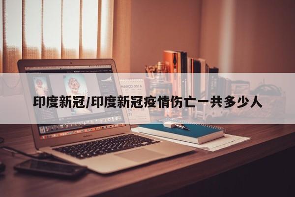 印度新冠/印度新冠疫情伤亡一共多少人