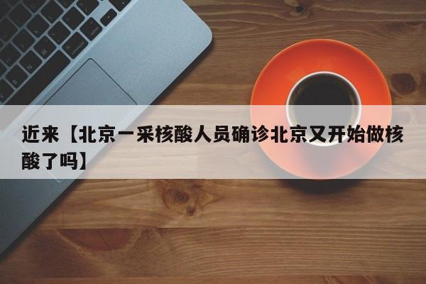 近来【北京一采核酸人员确诊北京又开始做核酸了吗】