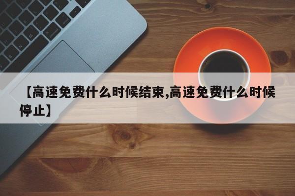 【高速免费什么时候结束,高速免费什么时候停止】