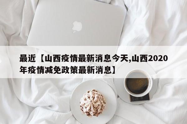 最近【山西疫情最新消息今天,山西2020年疫情减免政策最新消息】