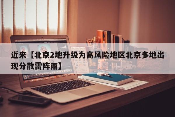 近来【北京2地升级为高风险地区北京多地出现分散雷阵雨】