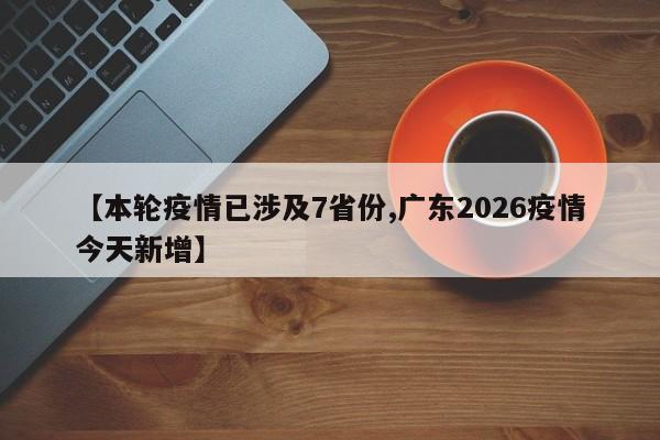 【本轮疫情已涉及7省份,广东2026疫情今天新增】