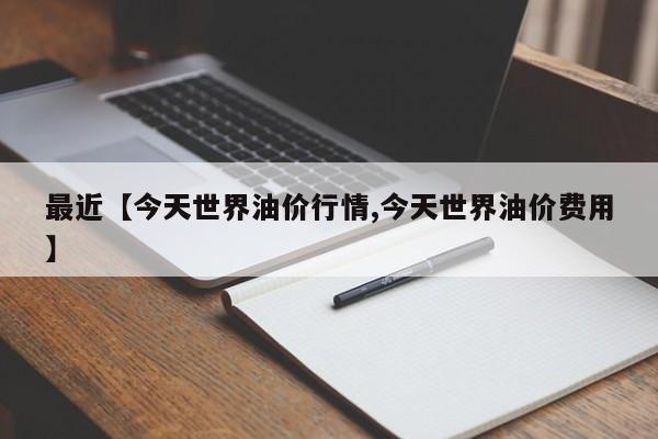 最近【今天世界油价行情,今天世界油价费用】