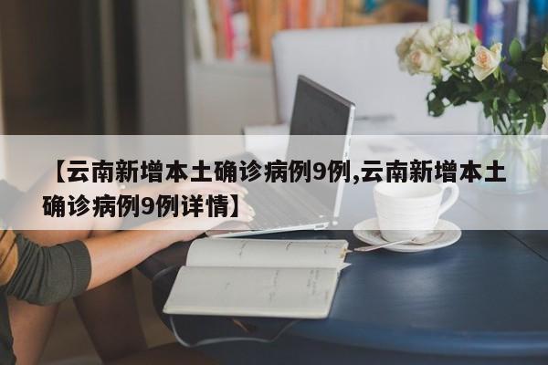 【云南新增本土确诊病例9例,云南新增本土确诊病例9例详情】
