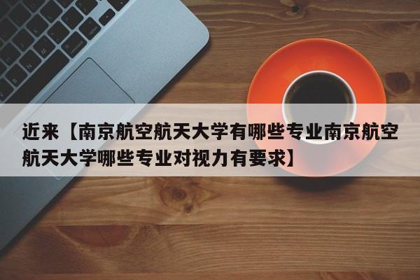 近来【南京航空航天大学有哪些专业南京航空航天大学哪些专业对视力有要求】