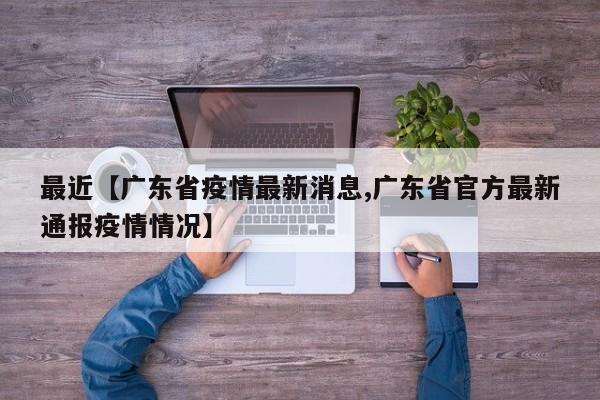 最近【广东省疫情最新消息,广东省官方最新通报疫情情况】