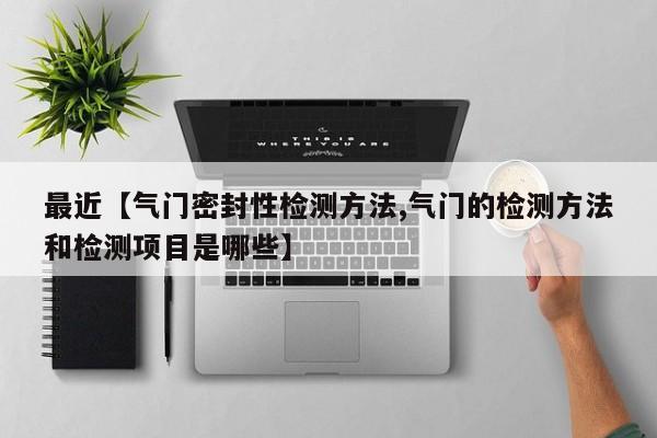 最近【气门密封性检测方法,气门的检测方法和检测项目是哪些】