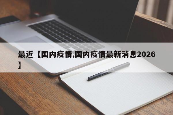 最近【国内疫情,国内疫情最新消息2026】