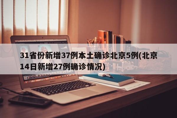31省份新增37例本土确诊北京5例(北京14日新增27例确诊情况)