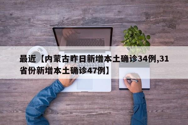 最近【内蒙古昨日新增本土确诊34例,31省份新增本土确诊47例】