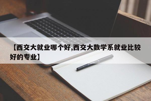 【西交大就业哪个好,西交大数学系就业比较好的专业】