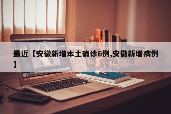 最近【安徽新增本土确诊6例,安徽新增病例】
