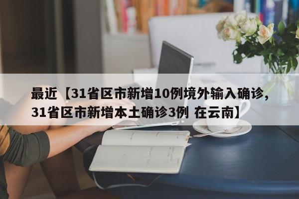 最近【31省区市新增10例境外输入确诊,31省区市新增本土确诊3例 在云南】
