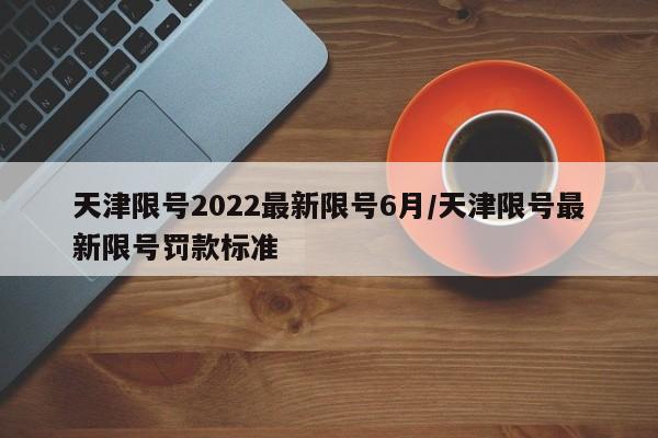天津限号2022最新限号6月/天津限号最新限号罚款标准