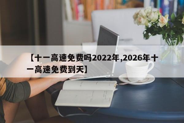 【十一高速免费吗2022年,2026年十一高速免费到天】