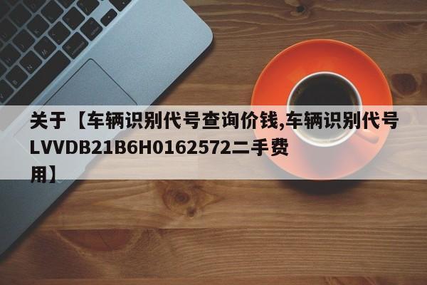 关于【车辆识别代号查询价钱,车辆识别代号LVVDB21B6H0162572二手费用】