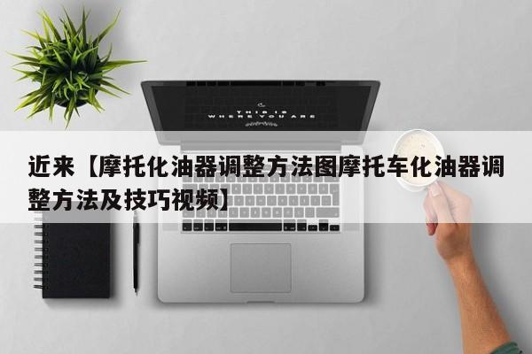 近来【摩托化油器调整方法图摩托车化油器调整方法及技巧视频】