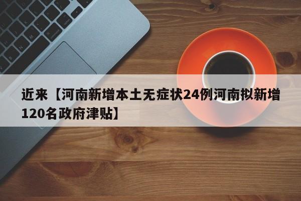 近来【河南新增本土无症状24例河南拟新增120名政府津贴】
