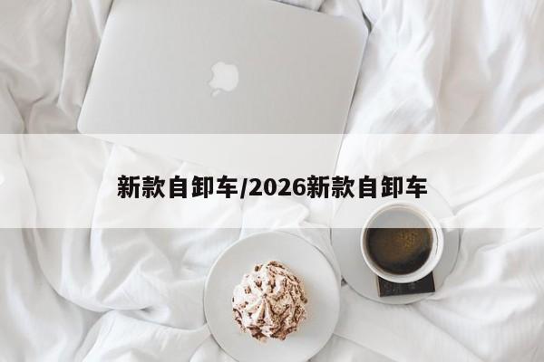 新款自卸车/2026新款自卸车