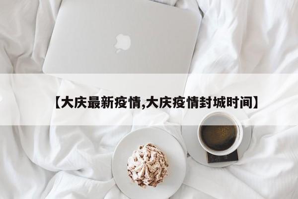 【大庆最新疫情,大庆疫情封城时间】