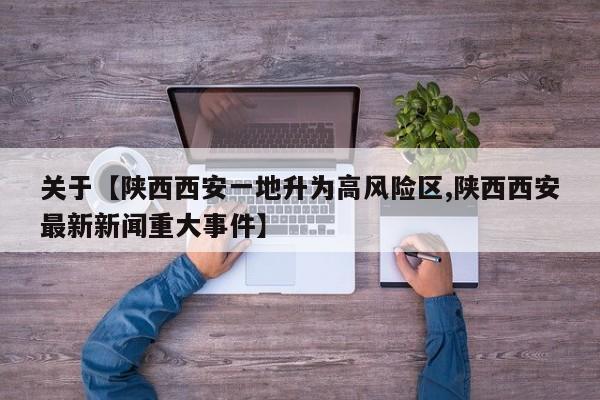 关于【陕西西安一地升为高风险区,陕西西安最新新闻重大事件】