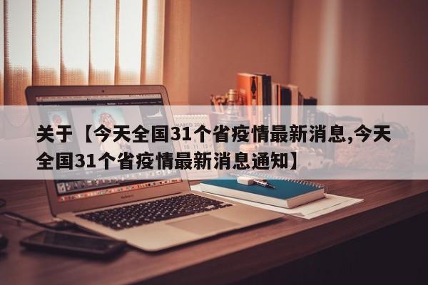 关于【今天全国31个省疫情最新消息,今天全国31个省疫情最新消息通知】