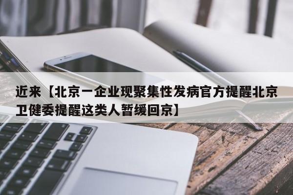 近来【北京一企业现聚集性发病官方提醒北京卫健委提醒这类人暂缓回京】
