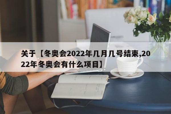 关于【冬奥会2022年几月几号结束,2022年冬奥会有什么项目】