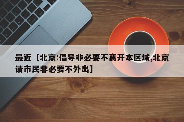 最近【北京:倡导非必要不离开本区域,北京请市民非必要不外出】