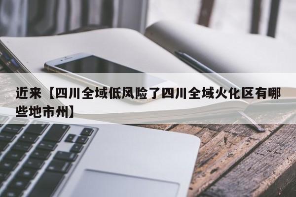 近来【四川全域低风险了四川全域火化区有哪些地市州】
