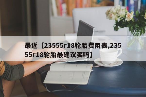 最近【23555r18轮胎费用表,23555r18轮胎最建议买吗】