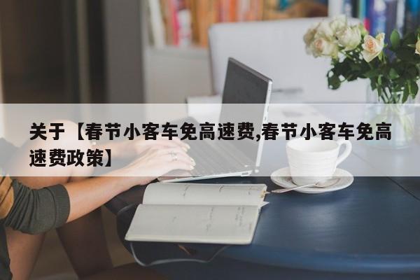 关于【春节小客车免高速费,春节小客车免高速费政策】