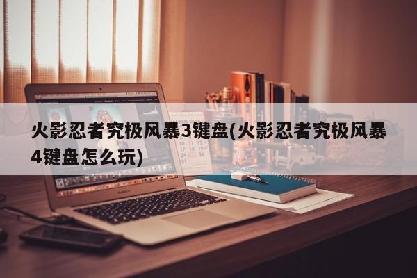 火影忍者究极风暴3键盘(火影忍者究极风暴4键盘怎么玩)