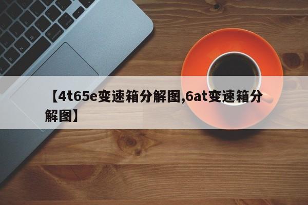 【4t65e变速箱分解图,6at变速箱分解图】