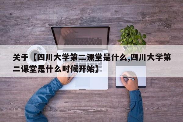关于【四川大学第二课堂是什么,四川大学第二课堂是什么时候开始】