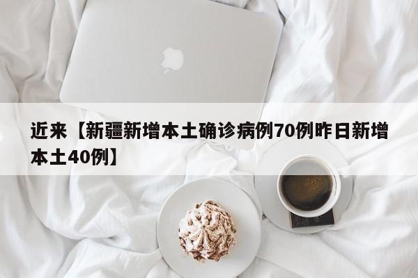 近来【新疆新增本土确诊病例70例昨日新增本土40例】
