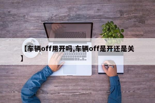 【车辆off用开吗,车辆off是开还是关】
