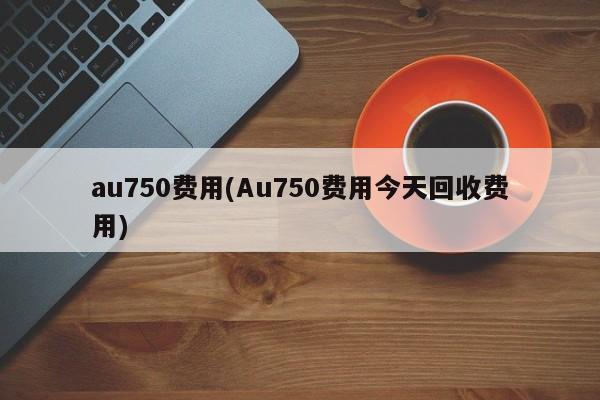 au750费用(Au750费用今天回收费用)