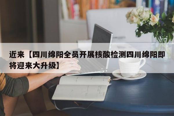 近来【四川绵阳全员开展核酸检测四川绵阳即将迎来大升级】